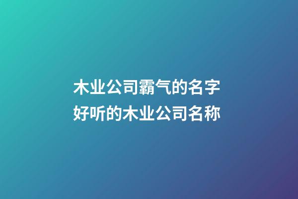 木业公司霸气的名字 好听的木业公司名称-第1张-公司起名-玄机派